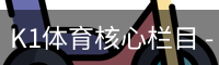 K1体育核心栏目 - 赛事信息服务